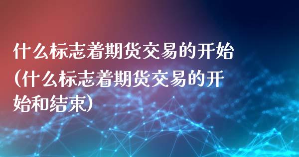 什么标志着期货交易的开始(什么标志着期货交易的开始和结束)_https://www.zghnxxa.com_国际期货_第1张