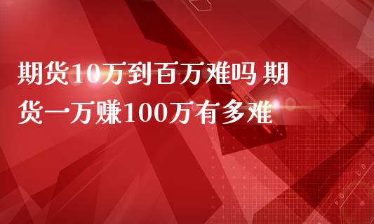 期货10万到百万难吗 期货一万赚100万有多难_https://www.zghnxxa.com_内盘期货_第1张