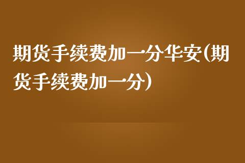 期货手续费加一分华安(期货手续费加一分)_https://www.zghnxxa.com_内盘期货_第1张