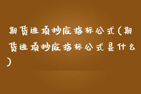 期货逃顶抄底指标公式(期货逃顶抄底指标公式是什么)_https://www.zghnxxa.com_国际期货_第1张