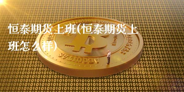 恒泰期货上班(恒泰期货上班怎么样)_https://www.zghnxxa.com_内盘期货_第1张