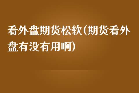 看外盘期货松软(期货看外盘有没有用啊)_https://www.zghnxxa.com_内盘期货_第1张