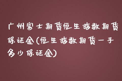 广州富士期货恒生指数期货保证金(恒生指数期货一手多少保证金)_https://www.zghnxxa.com_内盘期货_第1张