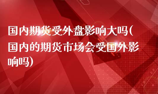 国内期货受外盘影响大吗(国内的期货市场会受国外影响吗)_https://www.zghnxxa.com_国际期货_第1张