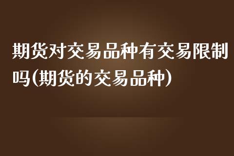 期货对交易品种有交易限制吗(期货的交易品种)_https://www.zghnxxa.com_期货直播室_第1张