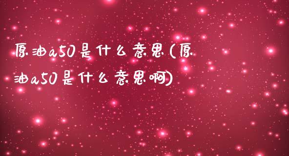 原油a50是什么意思(原油a50是什么意思啊)_https://www.zghnxxa.com_内盘期货_第1张