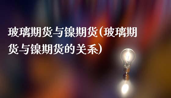 玻璃期货与镍期货(玻璃期货与镍期货的关系)_https://www.zghnxxa.com_内盘期货_第1张