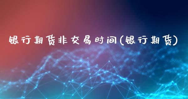 银行期货非交易时间(银行期货)_https://www.zghnxxa.com_黄金期货_第1张