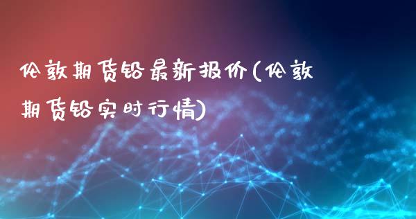 伦敦期货铅最新报价(伦敦期货铅实时行情)_https://www.zghnxxa.com_黄金期货_第1张