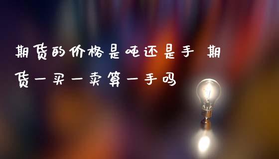 期货的价格是吨还是手 期货一买一卖算一手吗_https://www.zghnxxa.com_国际期货_第1张