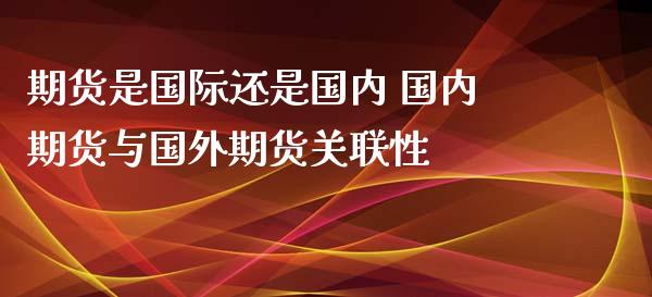 期货是国际还是国内 国内期货与国外期货关联性_https://www.zghnxxa.com_期货直播室_第1张