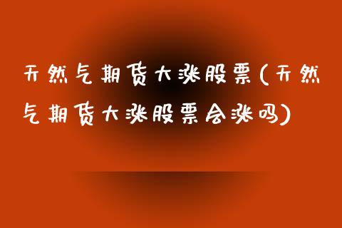 天然气期货大涨股票(天然气期货大涨股票会涨吗)_https://www.zghnxxa.com_内盘期货_第1张