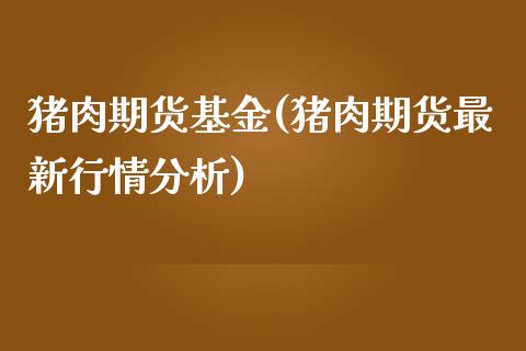 猪肉期货基金(猪肉期货最新行情分析)_https://www.zghnxxa.com_期货直播室_第1张