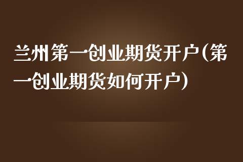 兰州第一创业期货开户(第一创业期货如何开户)_https://www.zghnxxa.com_期货直播室_第1张