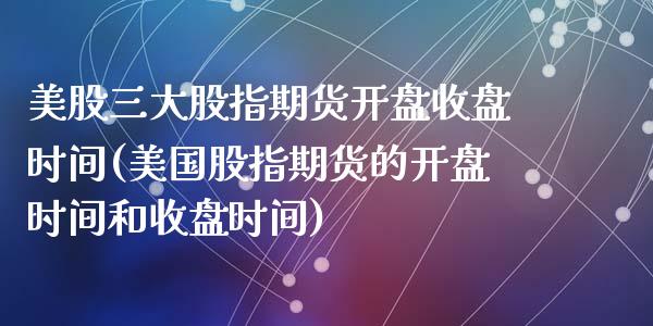 美股三大股指期货开盘收盘时间(美国股指期货的开盘时间和收盘时间)_https://www.zghnxxa.com_国际期货_第1张