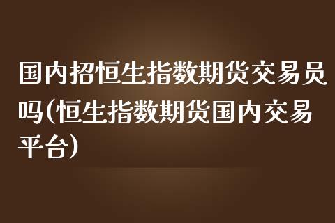 国内招恒生指数期货交易员吗(恒生指数期货国内交易平台)_https://www.zghnxxa.com_国际期货_第1张