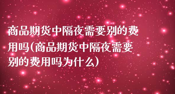 商品期货中隔夜需要别的费用吗(商品期货中隔夜需要别的费用吗为什么)_https://www.zghnxxa.com_内盘期货_第1张