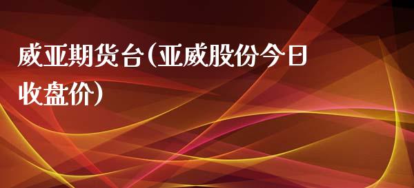 威亚期货台(亚威股份今日收盘价)_https://www.zghnxxa.com_国际期货_第1张