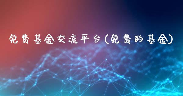 免费基金交流平台(免费的基金)_https://www.zghnxxa.com_内盘期货_第1张