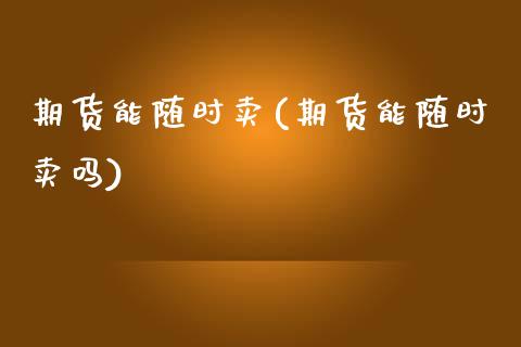 期货能随时卖(期货能随时卖吗)_https://www.zghnxxa.com_内盘期货_第1张