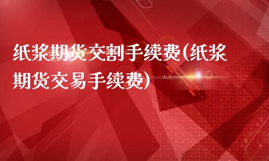 纸浆期货交割手续费(纸浆期货交易手续费)_https://www.zghnxxa.com_国际期货_第1张