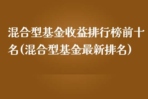 混合型基金收益排行榜前十名(混合型基金最新排名)_https://www.zghnxxa.com_内盘期货_第1张