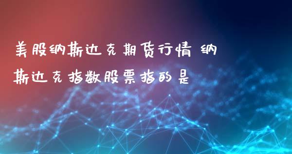 美股纳斯达克期货行情 纳斯达克指数股票指的是_https://www.zghnxxa.com_期货直播室_第1张