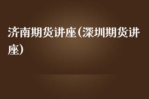 济南期货讲座(深圳期货讲座)_https://www.zghnxxa.com_内盘期货_第1张