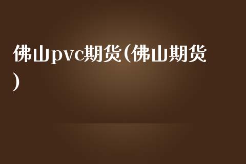 佛山pvc期货(佛山期货)_https://www.zghnxxa.com_内盘期货_第1张