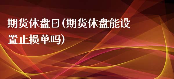 期货休盘日(期货休盘能设置止损单吗)_https://www.zghnxxa.com_国际期货_第1张