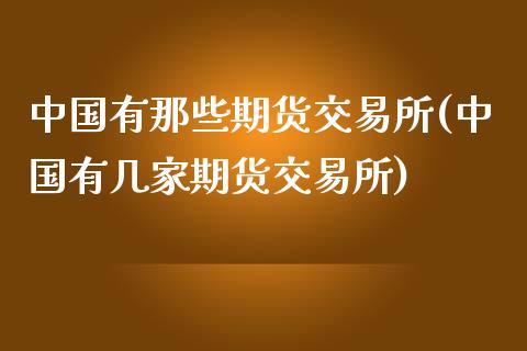 中国有那些期货交易所(中国有几家期货交易所)_https://www.zghnxxa.com_国际期货_第1张