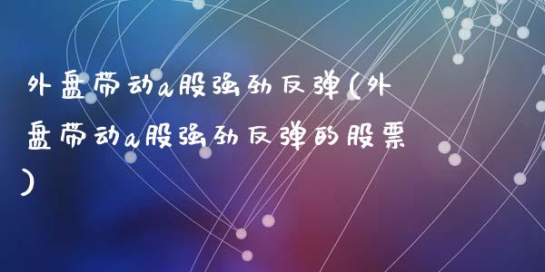 外盘带动a股强劲反弹(外盘带动a股强劲反弹的股票)_https://www.zghnxxa.com_国际期货_第1张