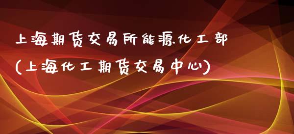 上海期货交易所能源化工部(上海化工期货交易中心)_https://www.zghnxxa.com_内盘期货_第1张