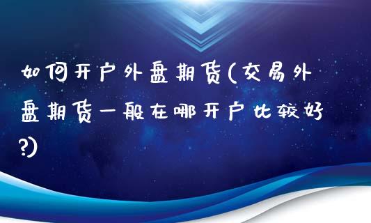 如何开户外盘期货(交易外盘期货一般在哪开户比较好?)_https://www.zghnxxa.com_黄金期货_第1张