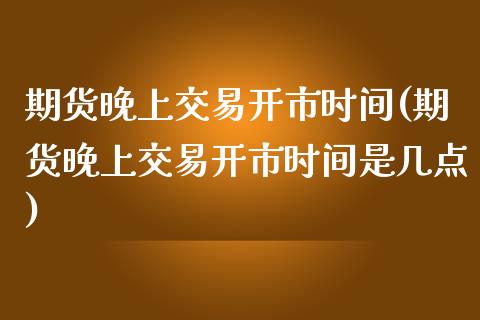 期货晚上交易开市时间(期货晚上交易开市时间是几点)_https://www.zghnxxa.com_期货直播室_第1张