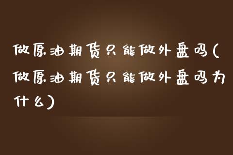 做原油期货只能做外盘吗(做原油期货只能做外盘吗为什么)_https://www.zghnxxa.com_期货直播室_第1张