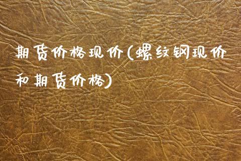 期货价格现价(螺纹钢现价和期货价格)_https://www.zghnxxa.com_期货直播室_第1张