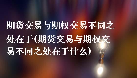 期货交易与期权交易不同之处在于(期货交易与期权交易不同之处在于什么)_https://www.zghnxxa.com_内盘期货_第1张