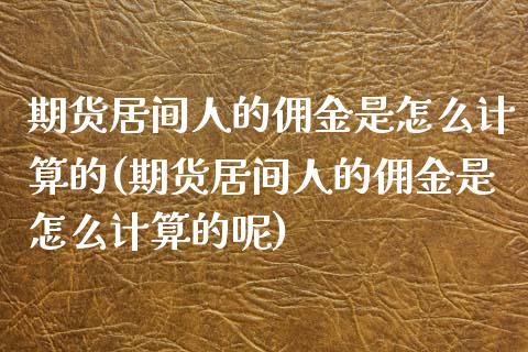 期货居间人的佣金是怎么计算的(期货居间人的佣金是怎么计算的呢)_https://www.zghnxxa.com_期货直播室_第1张