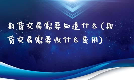 期货交易需要知道什么(期货交易需要收什么费用)_https://www.zghnxxa.com_内盘期货_第1张