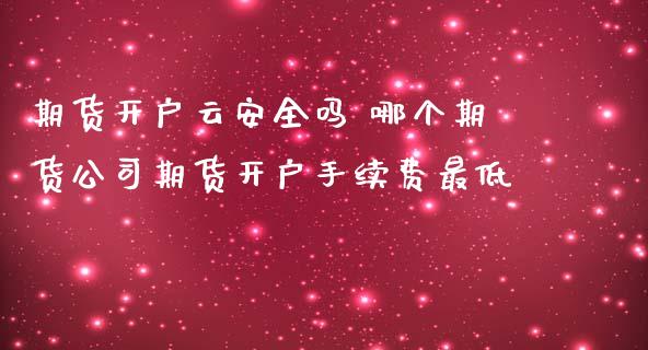 期货开户云安全吗 哪个期货公司期货开户手续费最低_https://www.zghnxxa.com_黄金期货_第1张