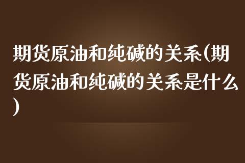 期货原油和纯碱的关系(期货原油和纯碱的关系是什么)_https://www.zghnxxa.com_国际期货_第1张