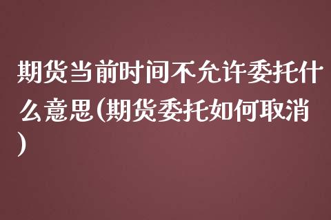 期货当前时间不允许委托什么意思(期货委托如何取消)_https://www.zghnxxa.com_期货直播室_第1张