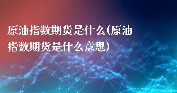 原油指数期货是什么(原油指数期货是什么意思)_https://www.zghnxxa.com_内盘期货_第1张