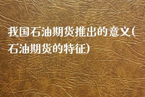 我国石油期货推出的意义(石油期货的特征)_https://www.zghnxxa.com_黄金期货_第1张