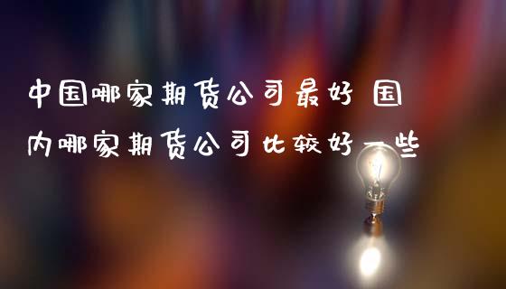 中国哪家期货公司最好 国内哪家期货公司比较好一些_https://www.zghnxxa.com_黄金期货_第1张