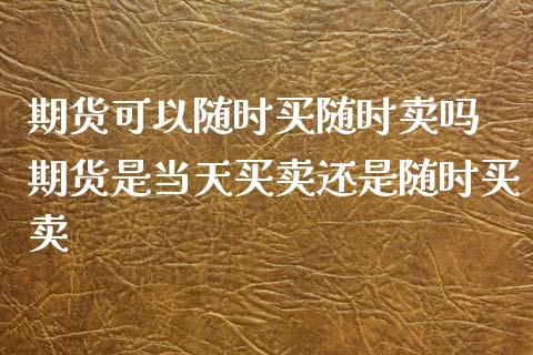 期货可以随时买随时卖吗 期货是当天买卖还是随时买卖_https://www.zghnxxa.com_内盘期货_第1张