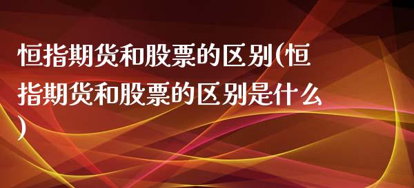 恒指期货和股票的区别(恒指期货和股票的区别是什么)_https://www.zghnxxa.com_国际期货_第1张