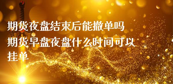 期货夜盘结束后能撤单吗 期货早盘夜盘什么时间可以挂单_https://www.zghnxxa.com_期货直播室_第1张