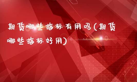 期货哪些指标有用吗(期货哪些指标好用)_https://www.zghnxxa.com_黄金期货_第1张